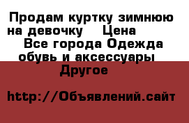 Продам куртку зимнюю на девочку. › Цена ­ 5 500 - Все города Одежда, обувь и аксессуары » Другое   